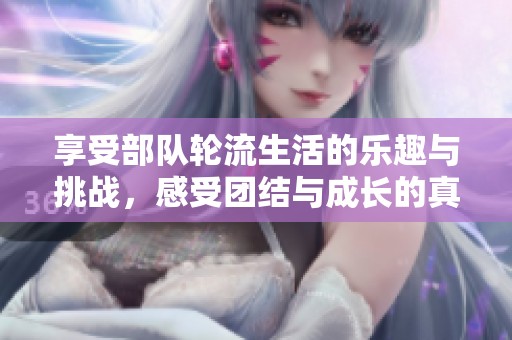 享受部队轮流生活的乐趣与挑战，感受团结与成长的真实体验