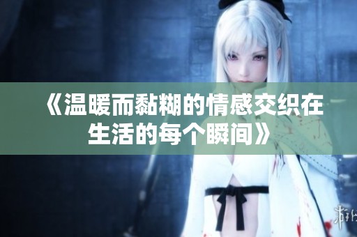 《温暖而黏糊的情感交织在生活的每个瞬间》