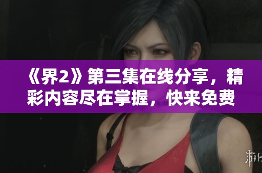 《界2》第三集在线分享，精彩内容尽在掌握，快来免费观看！