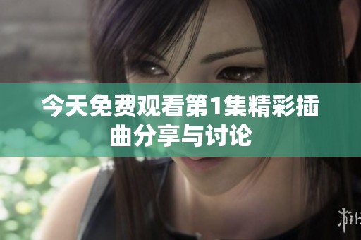 今天免费观看第1集精彩插曲分享与讨论