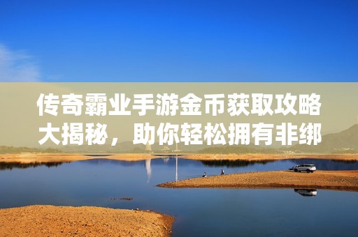 传奇霸业手游金币获取攻略大揭秘，助你轻松拥有非绑定财富