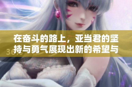 在奋斗的路上，亚当君的坚持与勇气展现出新的希望与可能性