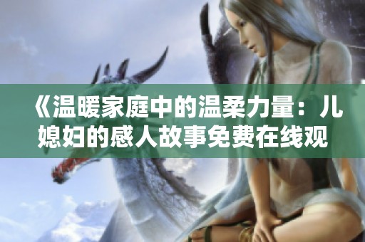 《温暖家庭中的温柔力量：儿媳妇的感人故事免费在线观看》