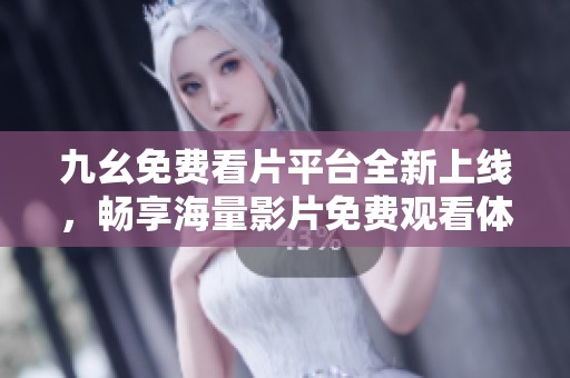 九幺免费看片平台全新上线，畅享海量影片免费观看体验