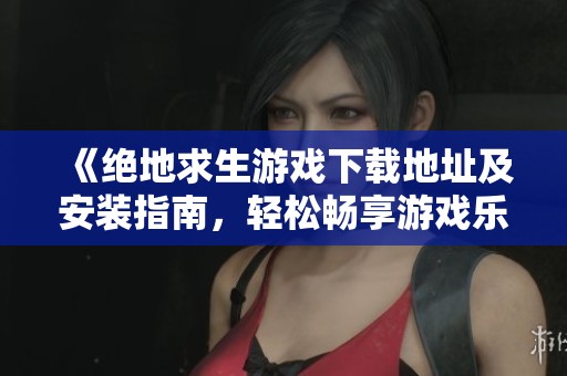 《绝地求生游戏下载地址及安装指南，轻松畅享游戏乐趣》