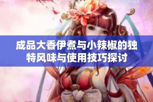 成品大香伊煮与小辣椒的独特风味与使用技巧探讨