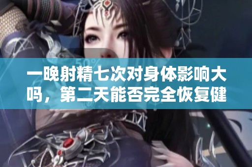 一晚射精七次对身体影响大吗，第二天能否完全恢复健康状态