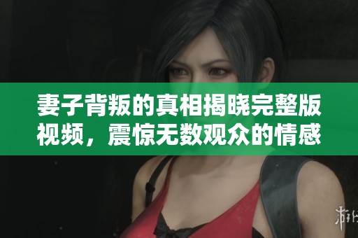 妻子背叛的真相揭晓完整版视频，震惊无数观众的情感故事