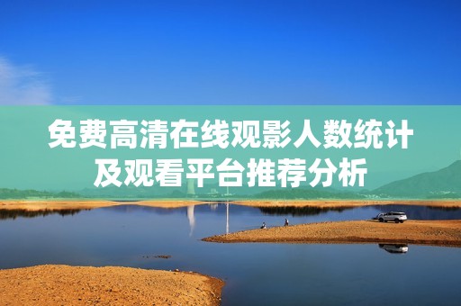 免费高清在线观影人数统计及观看平台推荐分析