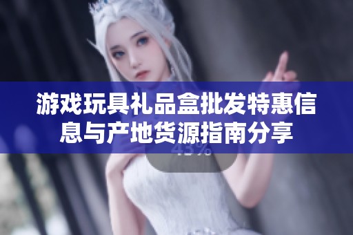 游戏玩具礼品盒批发特惠信息与产地货源指南分享