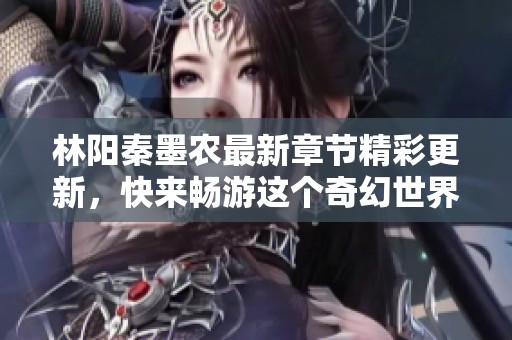 林阳秦墨农最新章节精彩更新，快来畅游这个奇幻世界吧