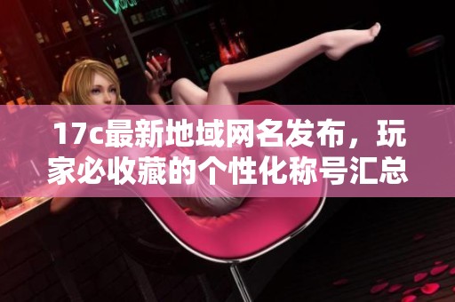 17c最新地域网名发布，玩家必收藏的个性化称号汇总与解读