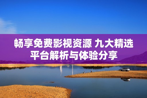 畅享免费影视资源 九大精选平台解析与体验分享