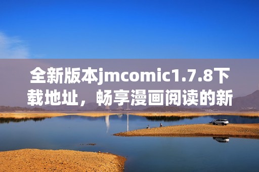 全新版本jmcomic1.7.8下载地址，畅享漫画阅读的新体验与你分享