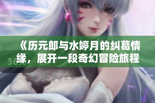 《历元郎与水婷月的纠葛情缘，展开一段奇幻冒险旅程》