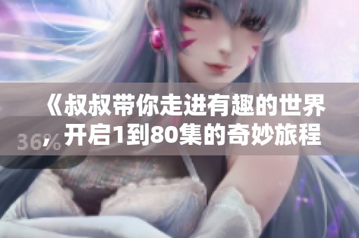《叔叔带你走进有趣的世界，开启1到80集的奇妙旅程》