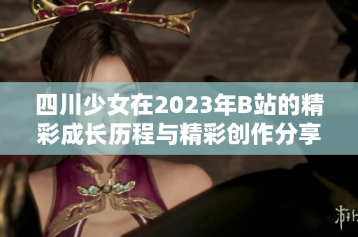 四川少女在2023年B站的精彩成长历程与精彩创作分享