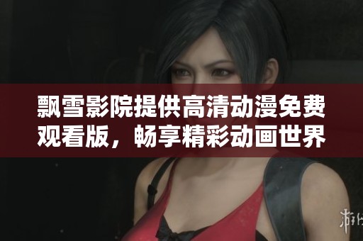 飘雪影院提供高清动漫免费观看版，畅享精彩动画世界不容错过