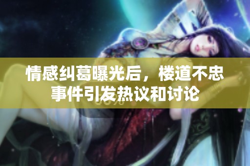 情感纠葛曝光后，楼道不忠事件引发热议和讨论