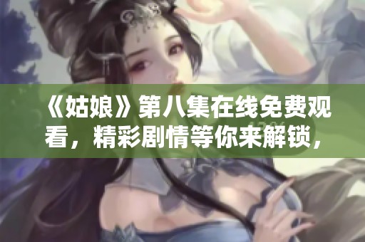 《姑娘》第八集在线免费观看，精彩剧情等你来解锁，快来加入观看吧！