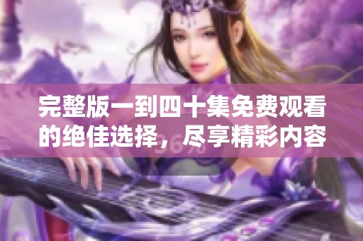 完整版一到四十集免费观看的绝佳选择，尽享精彩内容的全新体验