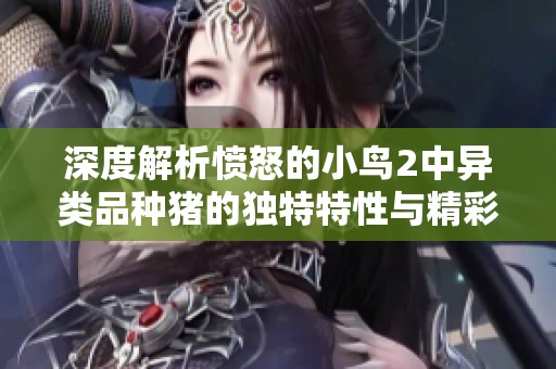 深度解析愤怒的小鸟2中异类品种猪的独特特性与精彩表现