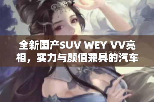 全新国产SUV WEY VV亮相，实力与颜值兼具的汽车视频展示
