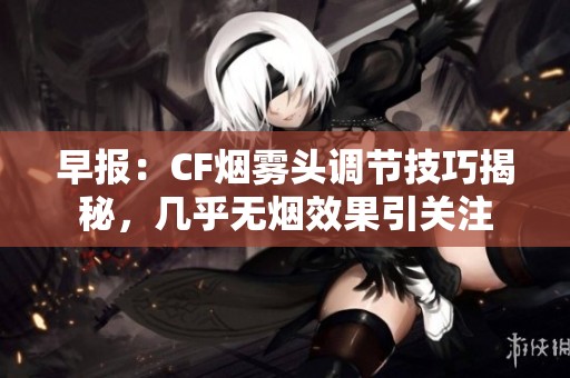 早报：CF烟雾头调节技巧揭秘，几乎无烟效果引关注