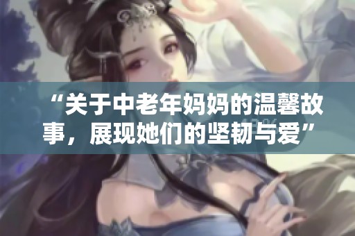 “关于中老年妈妈的温馨故事，展现她们的坚韧与爱”