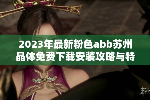 2023年最新粉色abb苏州晶体免费下载安装攻略与特点详解