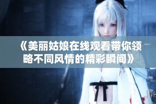 《美丽姑娘在线观看带你领略不同风情的精彩瞬间》