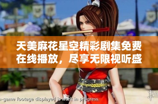 天美麻花星空精彩剧集免费在线播放，尽享无限视听盛宴