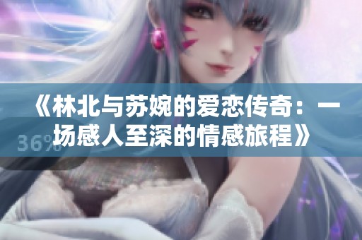 《林北与苏婉的爱恋传奇：一场感人至深的情感旅程》