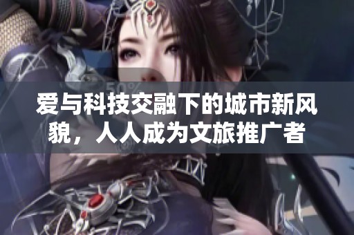 爱与科技交融下的城市新风貌，人人成为文旅推广者