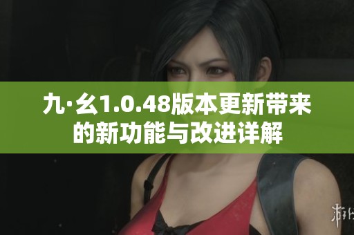九·幺1.0.48版本更新带来的新功能与改进详解