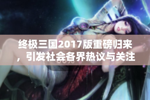 终极三国2017版重磅归来，引发社会各界热议与关注
