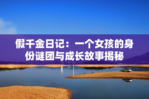 假千金日记：一个女孩的身份谜团与成长故事揭秘