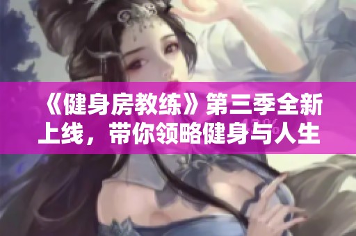 《健身房教练》第三季全新上线，带你领略健身与人生的精彩交汇