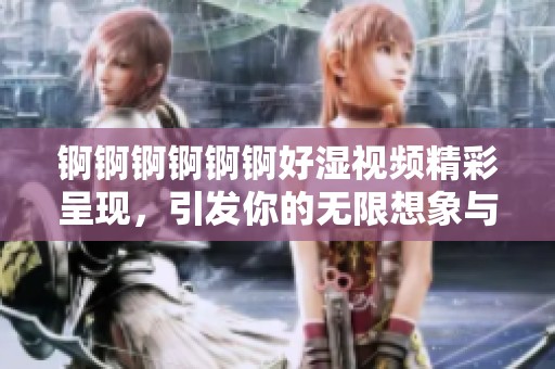 锕锕锕锕锕锕好湿视频精彩呈现，引发你的无限想象与热情激荡