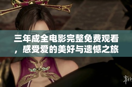 三年成全电影完整免费观看，感受爱的美好与遗憾之旅