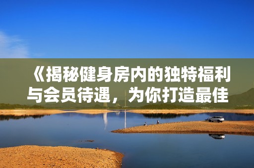 《揭秘健身房内的独特福利与会员待遇，为你打造最佳健身体验》