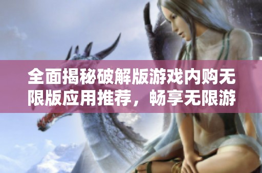 全面揭秘破解版游戏内购无限版应用推荐，畅享无限游戏乐趣