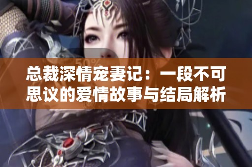 总裁深情宠妻记：一段不可思议的爱情故事与结局解析