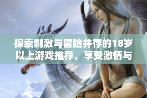探索刺激与冒险并存的18岁以上游戏推荐，享受激情与自由的畅玩体验