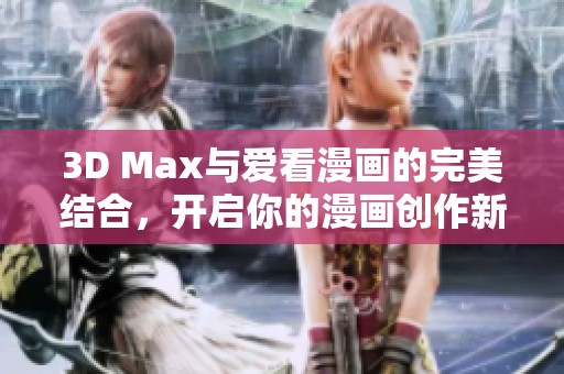 3D Max与爱看漫画的完美结合，开启你的漫画创作新篇章