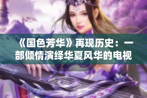 《国色芳华》再现历史：一部倾情演绎华夏风华的电视剧故事