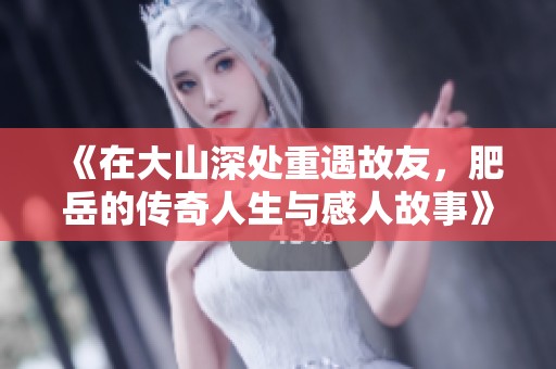 《在大山深处重遇故友，肥岳的传奇人生与感人故事》