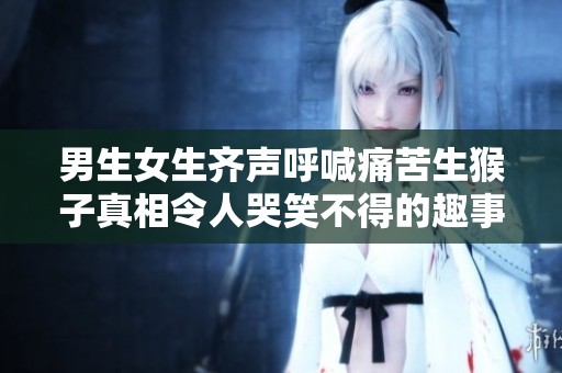男生女生齐声呼喊痛苦生猴子真相令人哭笑不得的趣事揭秘