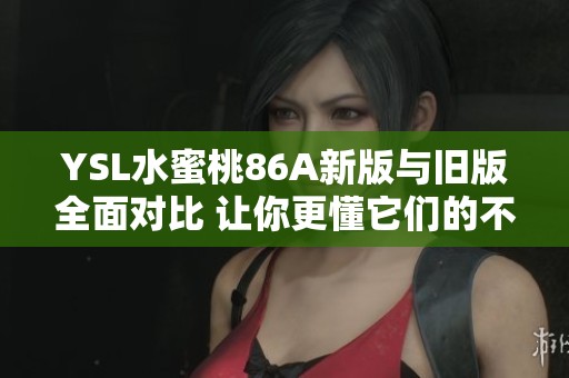 YSL水蜜桃86A新版与旧版全面对比 让你更懂它们的不同之处