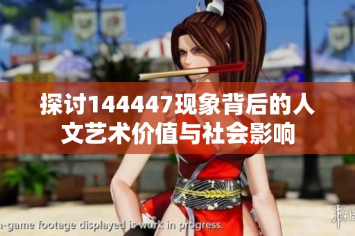 探讨144447现象背后的人文艺术价值与社会影响